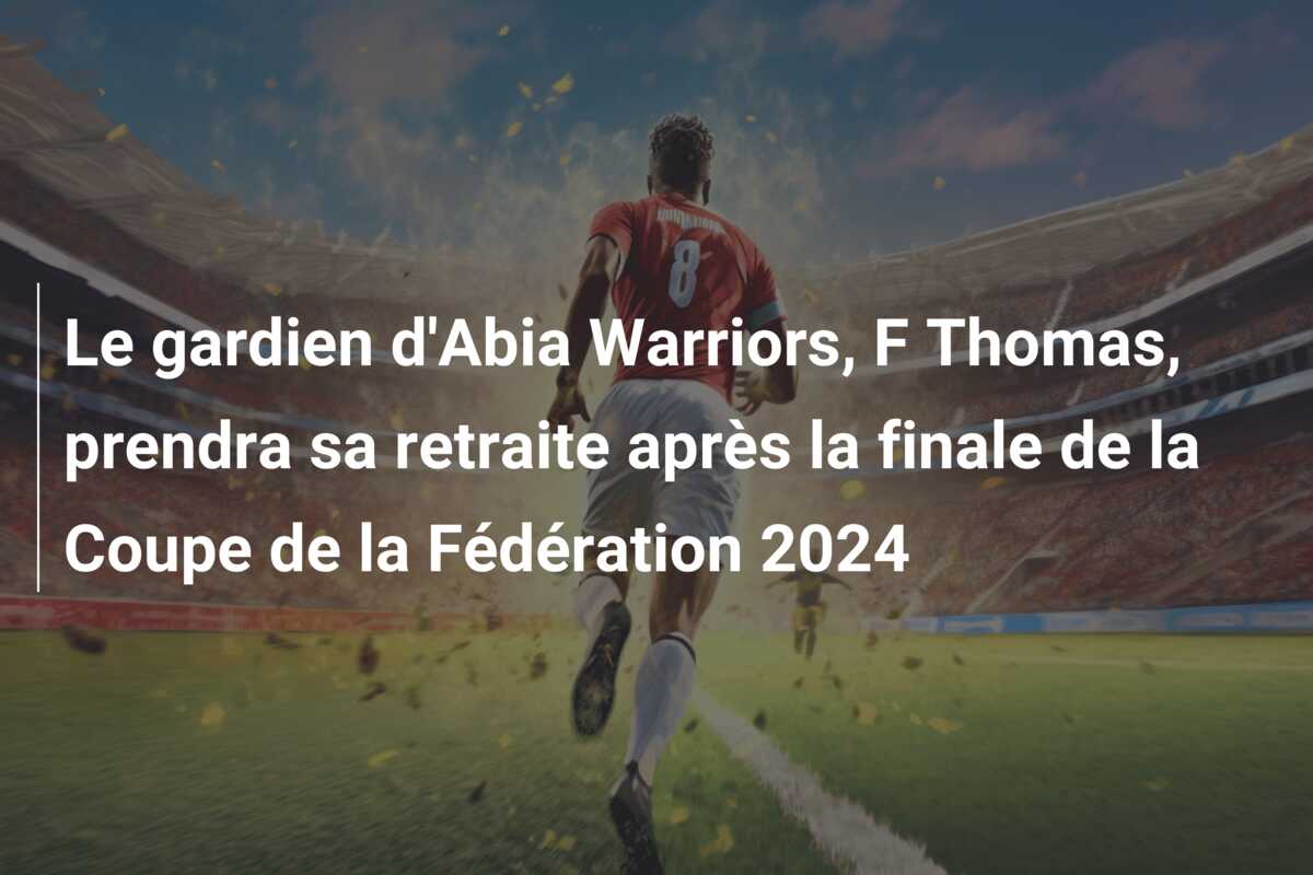 Le gardien d’Abia Warriors, F Thomas, prendra sa retraite après la finale de la Coupe de la Fédération 2024