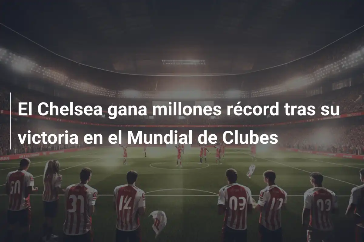 El Chelsea gana millones récord tras su victoria en el Mundial de Clubes