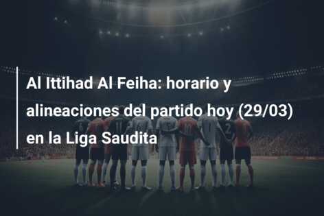 Al Ittihad Al Feiha: horario y alineaciones del partido hoy (29/03) en la Liga Saudita