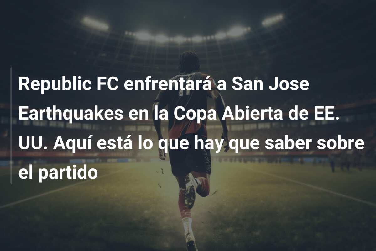 Republic FC enfrentará a San Jose Earthquakes en la Copa Abierta de EE. UU. Aquí está lo que hay que saber sobre el partido