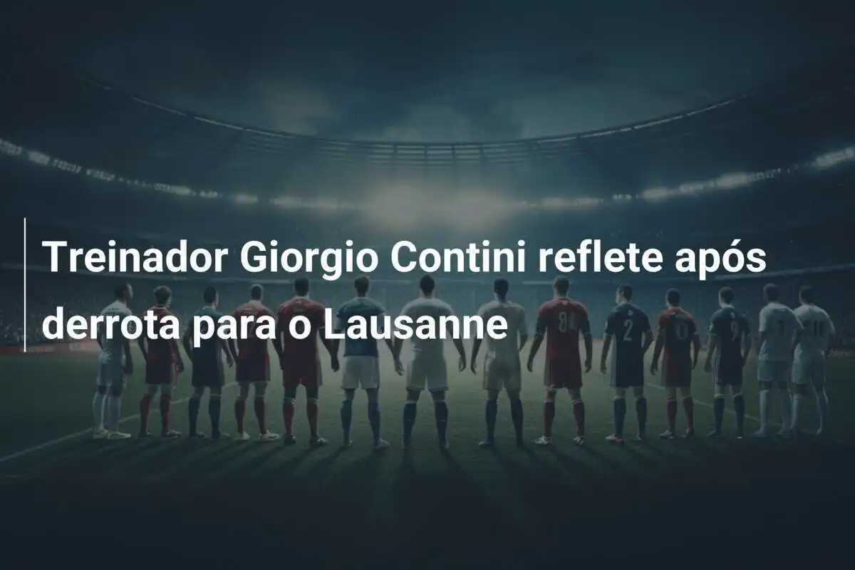 Treinador Giorgio Contini reflete após derrota para o Lausanne