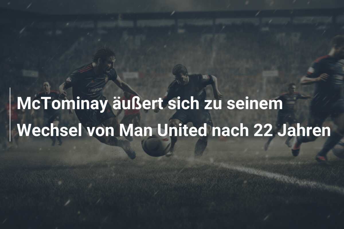 McTominay äußert sich zu seinem Wechsel von Man United nach 22 Jahren
