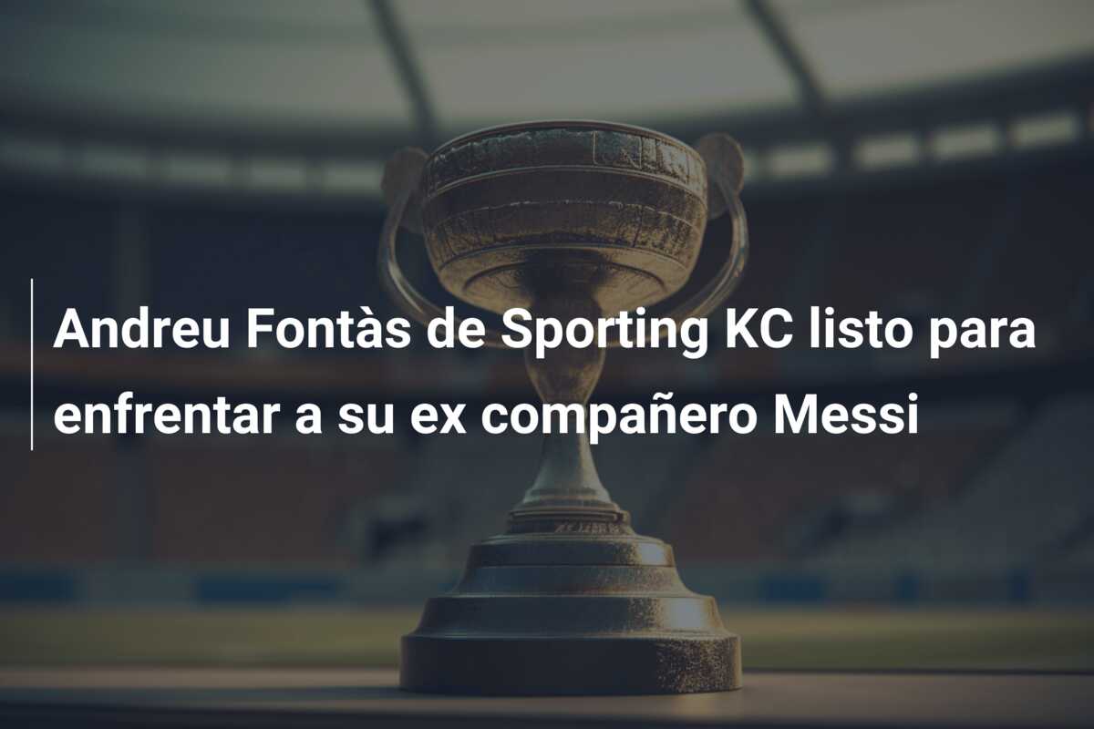 Andreu Fontàs de Sporting KC listo para enfrentar a su ex compañero Messi