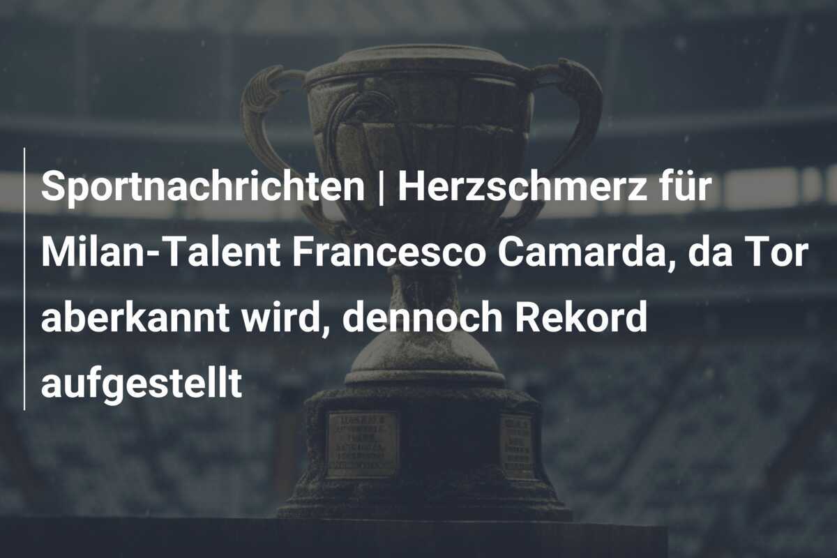 Sportnachrichten | Herzschmerz für Milan-Talent Francesco Camarda, da Tor aberkannt wird, dennoch Rekord aufgestellt