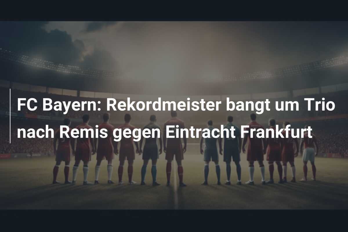 FC Bayern: Rekordmeister bangt um Trio nach Remis gegen Eintracht Frankfurt