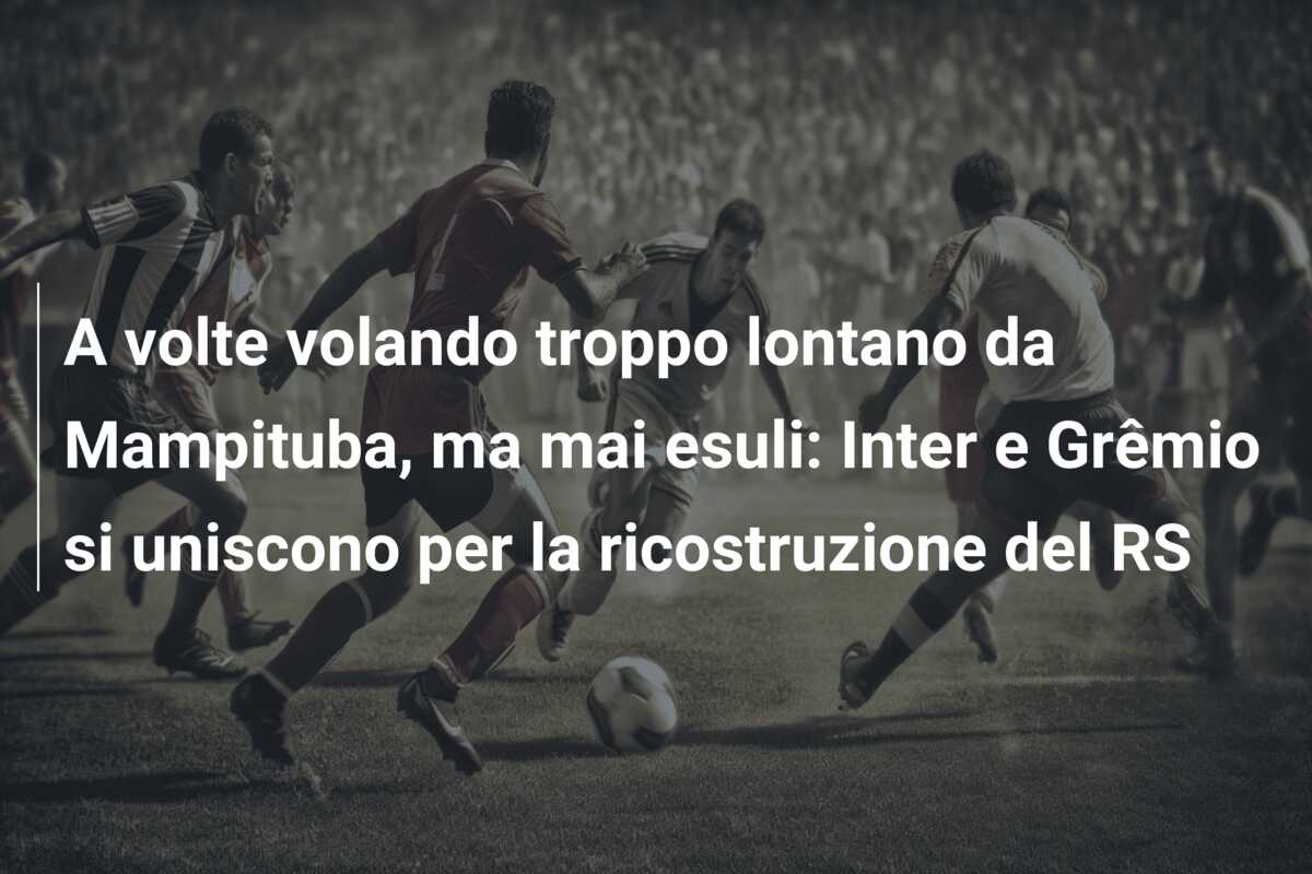 A volte volando troppo lontano da Mampituba, ma mai esuli: Inter e Grêmio si uniscono per la ricostruzione del RS