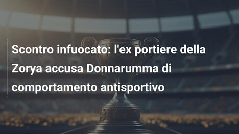 Scontro infuocato: l'ex portiere della Zorya accusa Donnarumma di comportamento antisportivo