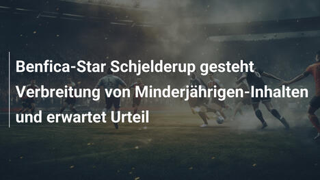 Benfica-Star Schjelderup gesteht Verbreitung von Minderjährigen-Inhalten und erwartet Urteil