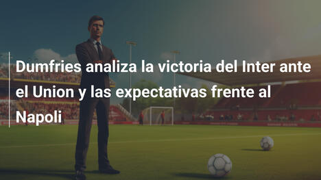 Dumfries analiza la victoria del Inter ante el Union y las expectativas frente al Napoli