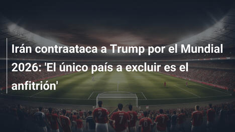 Irán contraataca a Trump por el Mundial 2026: 'El único país a excluir es el anfitrión'