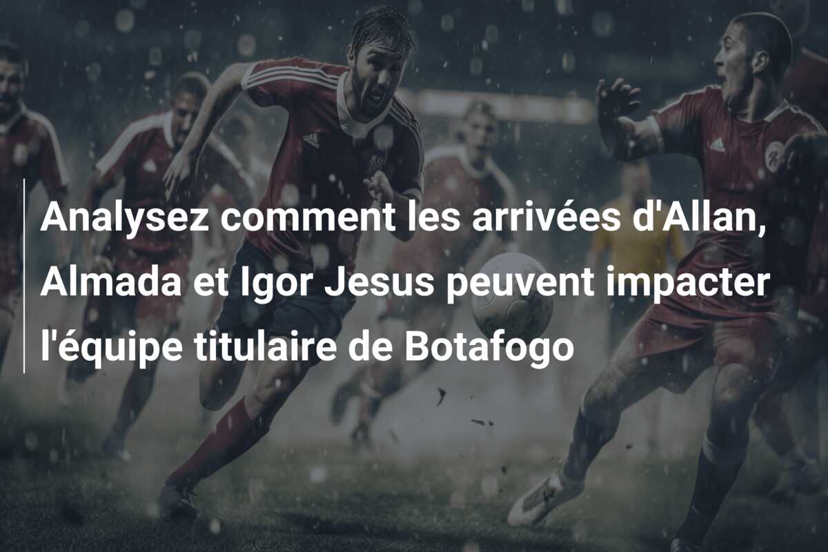 Analysez comment les arrivées d’Allan, Almada et Igor Jesus peuvent impacter l’équipe titulaire de Botafogo