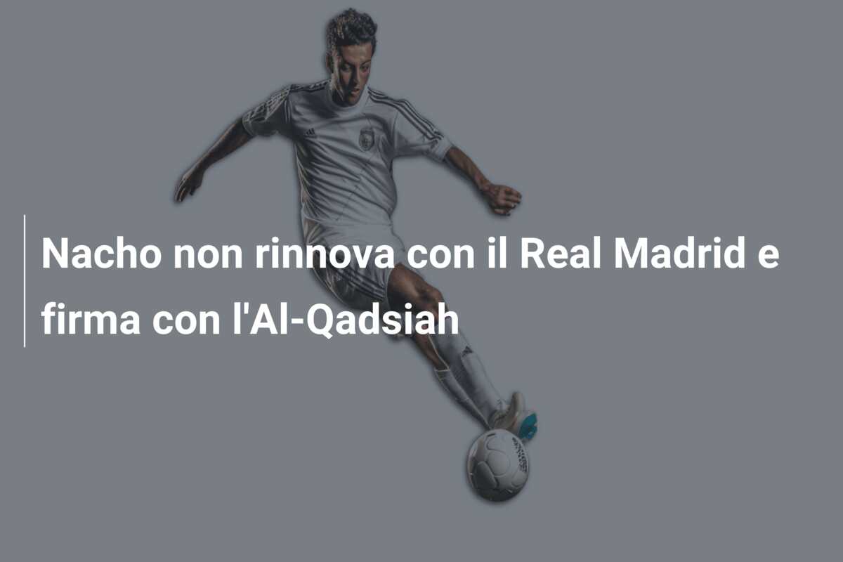 Nacho non rinnova con il Real Madrid e firma con l’Al-Qadsiah