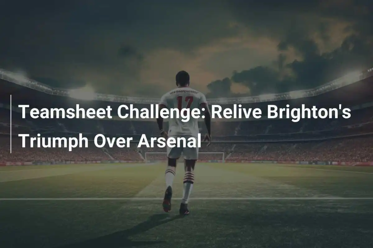 Provocarea Teamsheet: Retrăiește triumful lui Brighton asupra lui Arsenal
