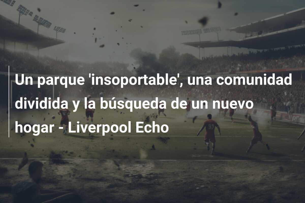 Un parque 'insoportable', una comunidad dividida y la búsqueda de un nuevo hogar - Liverpool Echo