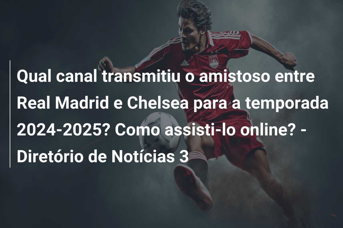 Qual canal transmitiu o amistoso entre Real Madrid e Chelsea para a temporada 2024-2025? Como assisti-lo online? – Diretório de Notícias 3
