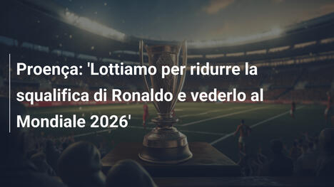 Proença: 'Lottiamo per ridurre la squalifica di Ronaldo e vederlo al Mondiale 2026'
