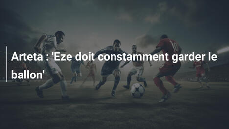 Arteta : 'Eze doit constamment garder le ballon'