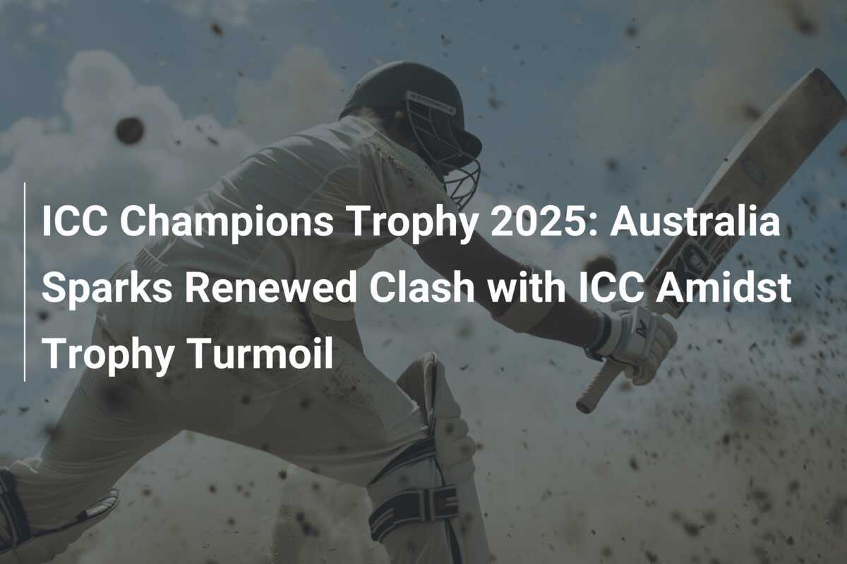 ICC Champions Trophy 2025 Australia Sparks Renewed Clash with ICC