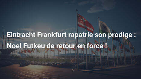 Eintracht Frankfurt rapatrie son prodige : Noel Futkeu de retour en force !