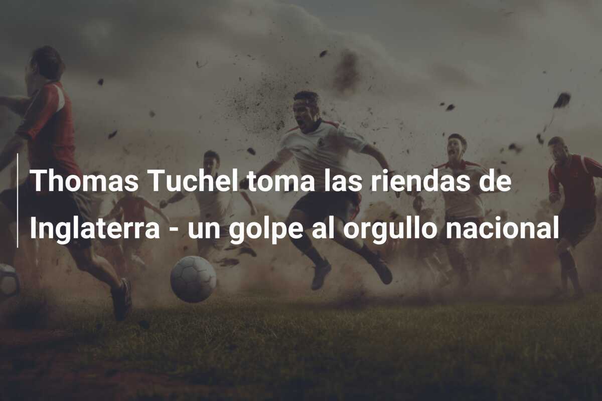 Thomas Tuchel toma las riendas de Inglaterra - un golpe al orgullo nacional