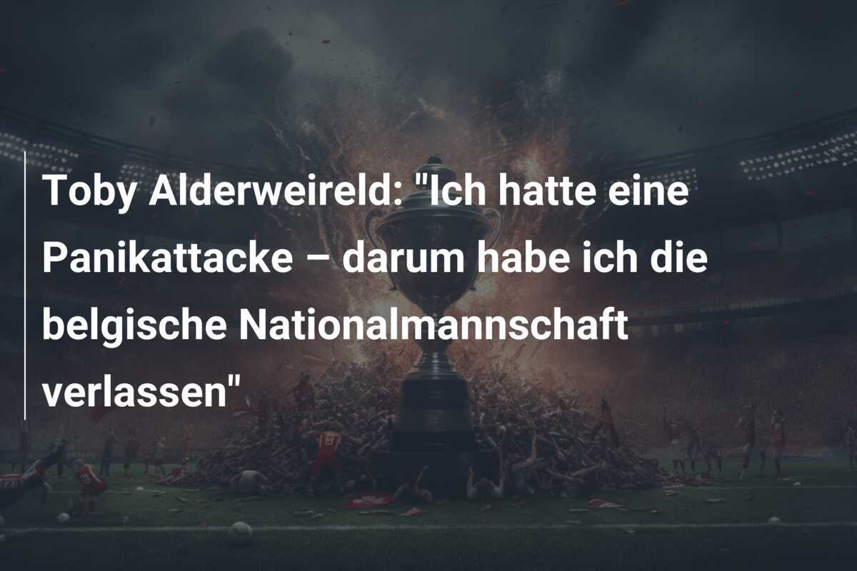Toby Alderweireld: "Ich hatte eine Panikattacke – darum habe ich die belgische Nationalmannschaft verlassen"