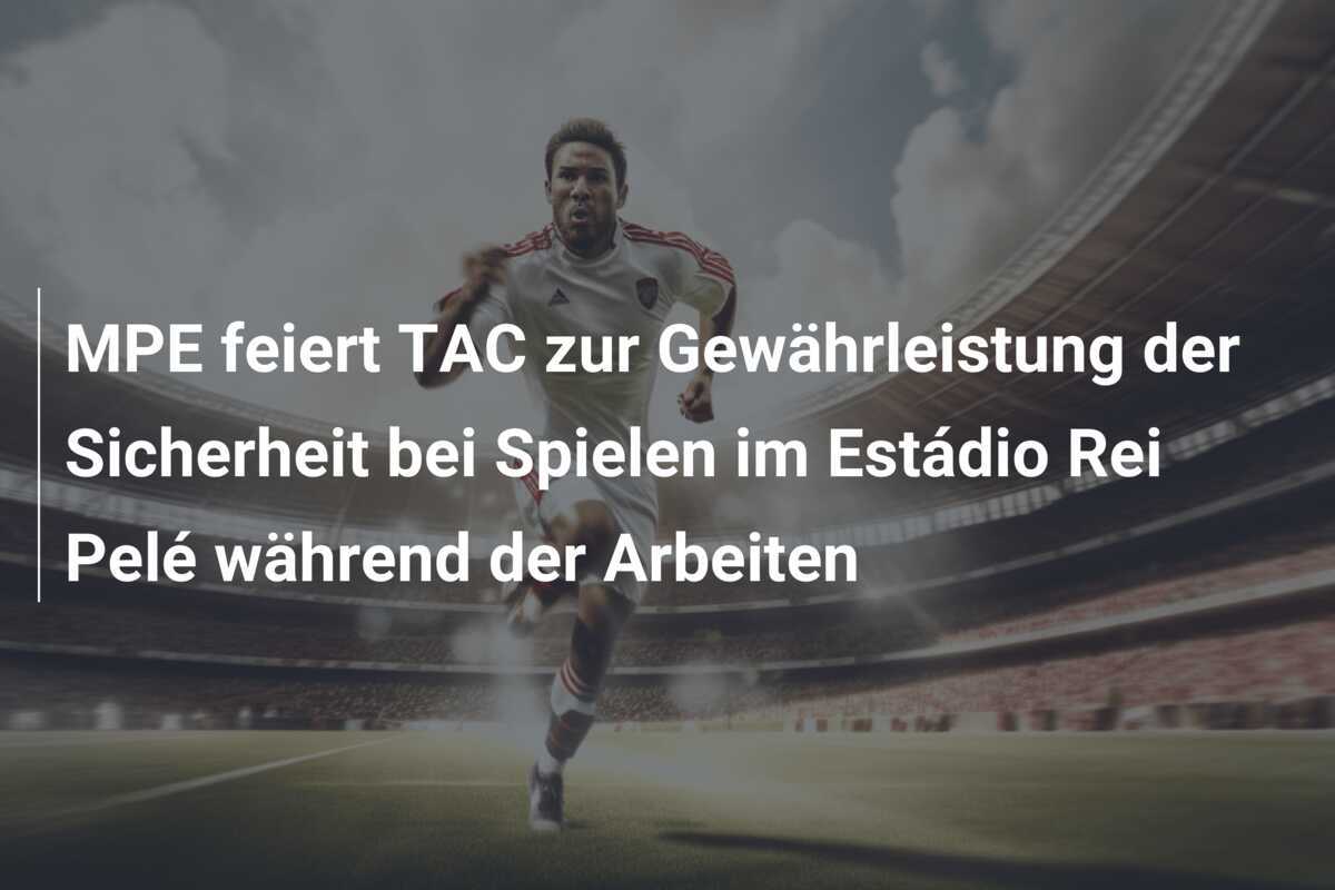 MPE feiert TAC zur Gewährleistung der Sicherheit bei Spielen im Estádio Rei Pelé während der Arbeiten