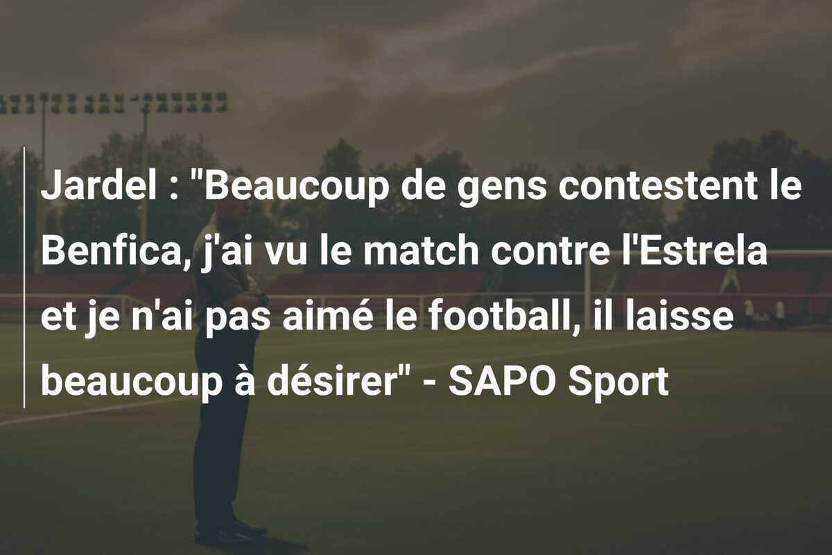 Jardel : “Beaucoup de gens contestent le Benfica, j’ai vu le match contre l’Estrela et je n’ai pas aimé le football, il laisse beaucoup à désirer” – SAPO Sport