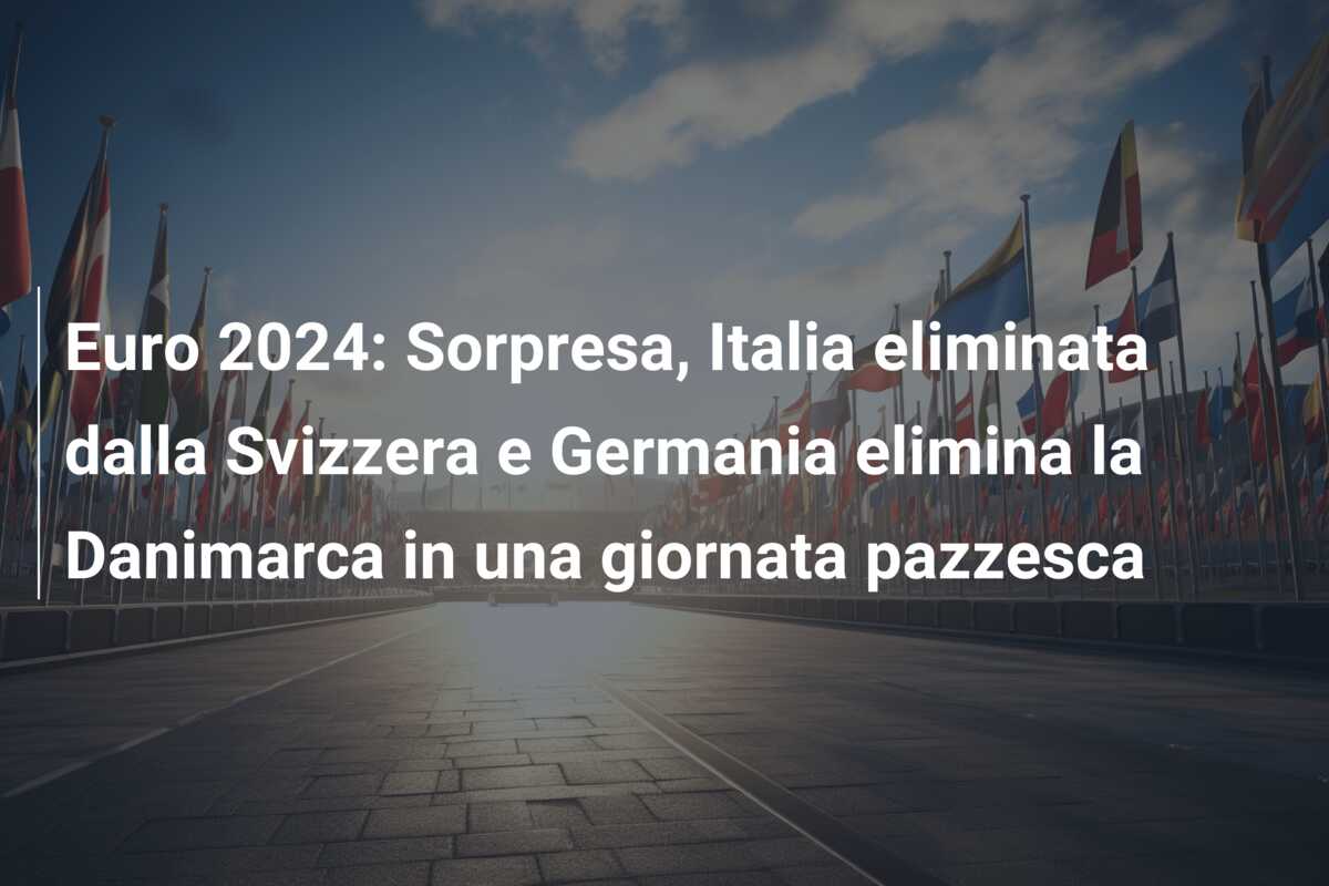 Euro 2024: Sorpresa, Italia eliminata dalla Svizzera e Germania elimina la Danimarca in una giornata pazzesca