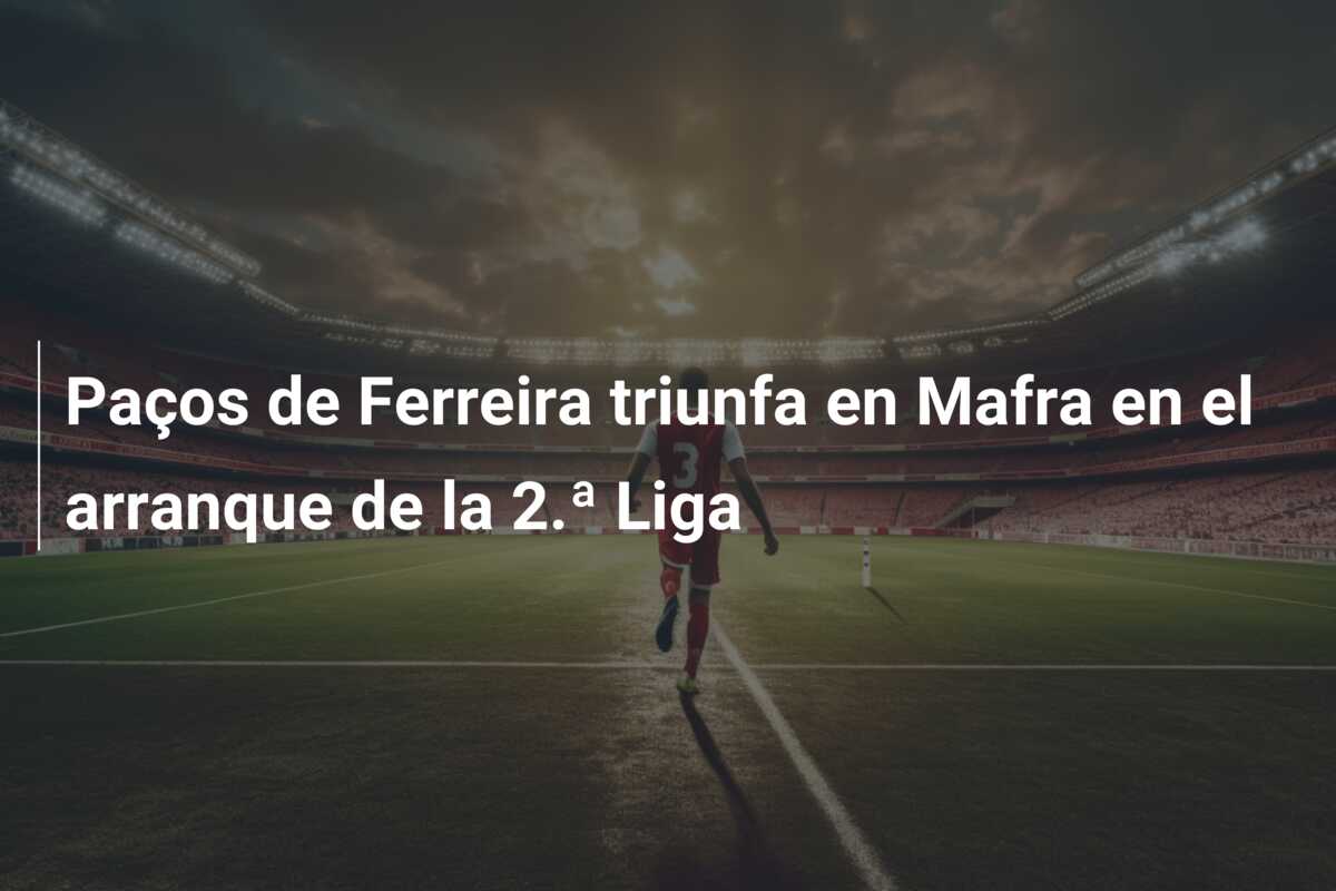 Paços de Ferreira triunfa en Mafra en el arranque de la 2.ª Liga