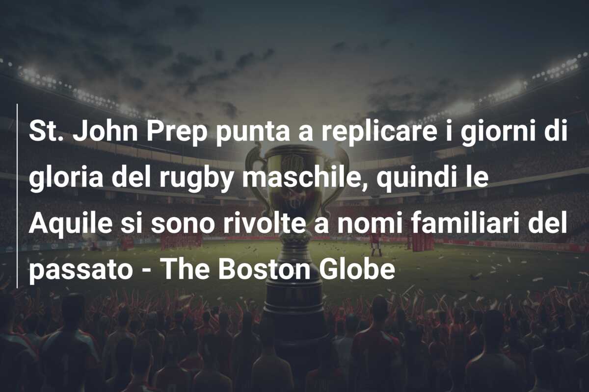 St. John Prep punta a replicare i giorni di gloria del rugby maschile, quindi le Aquile si sono rivolte a nomi familiari del passato – The Boston Globe