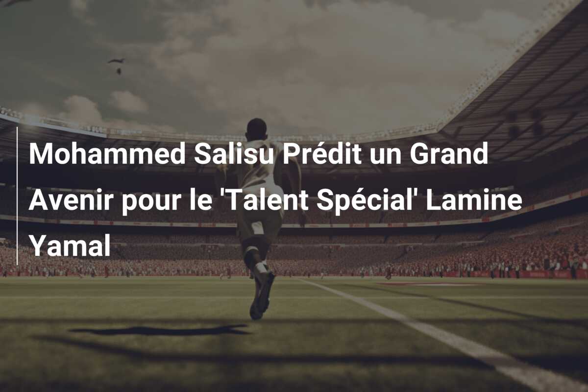 Mohammed Salisu Prédit un Grand Avenir pour le ‘Talent Spécial’ Lamine Yamal