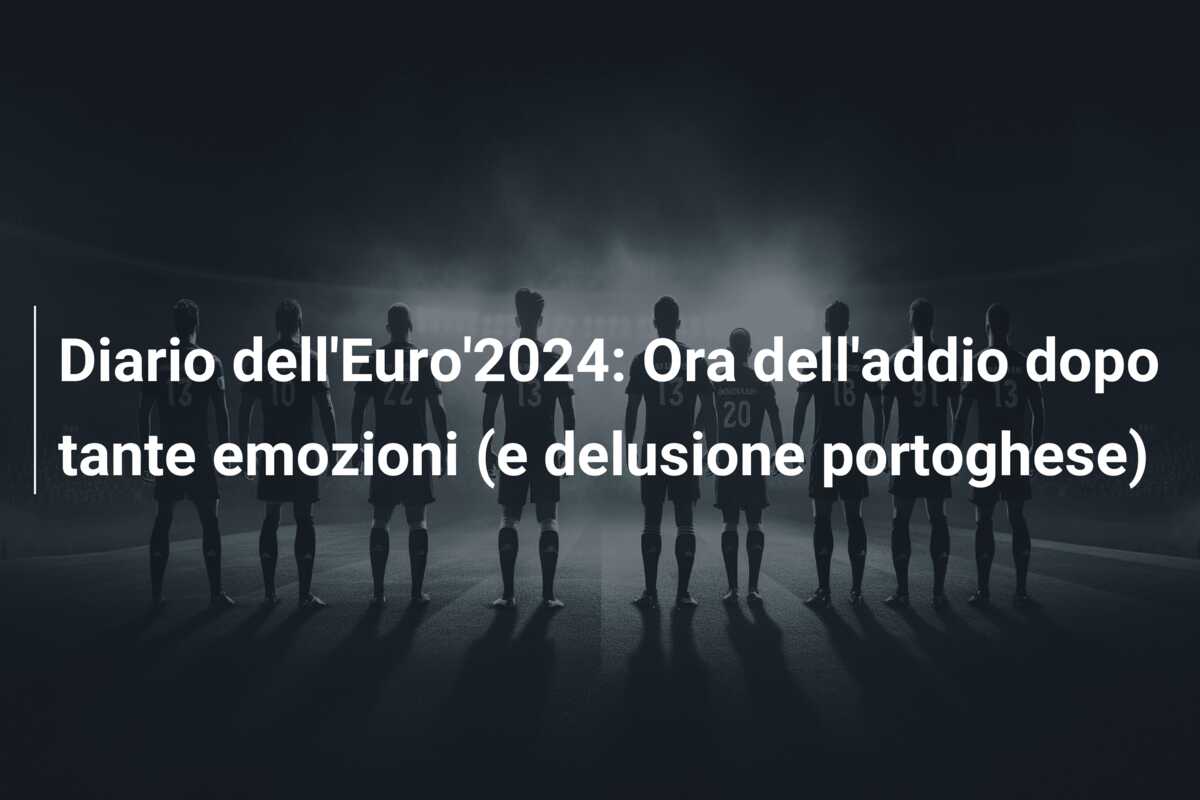 Diario dell’Euro’2024: Ora dell’addio dopo tante emozioni (e delusione portoghese)