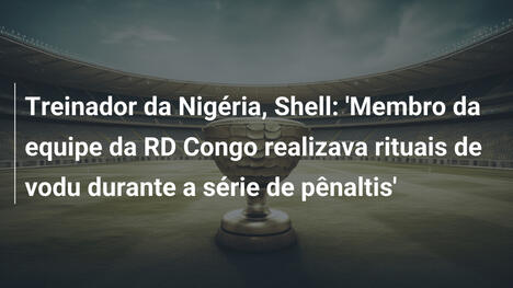 Treinador da Nigéria, Shell: 'Membro da equipe da RD Congo realizava rituais de vodu durante a série de pênaltis'