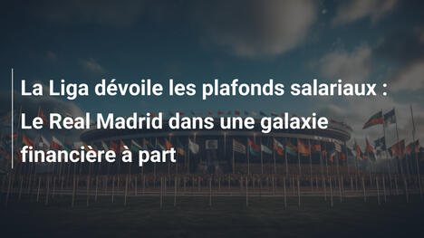 La Liga dévoile les plafonds salariaux : Le Real Madrid dans une galaxie financière à part