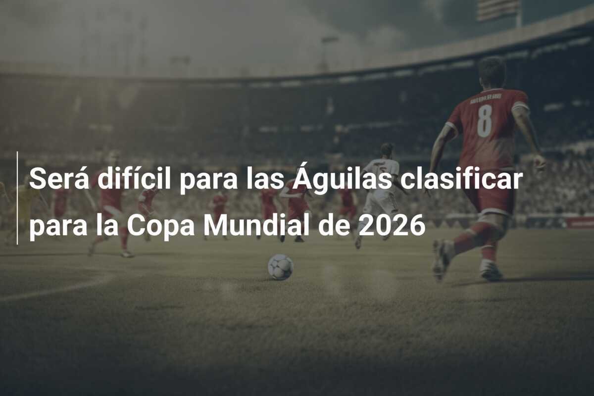 Será difícil para las Águilas clasificar para la Copa Mundial de 2026