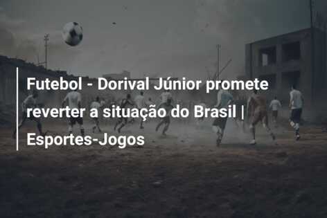 Futebol – Dorival Júnior promete reverter a situação do Brasil | Esportes-Jogos