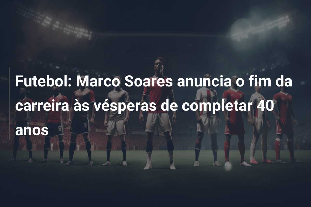 Futebol: Marco Soares anuncia o fim da carreira às vésperas de completar 40 anos