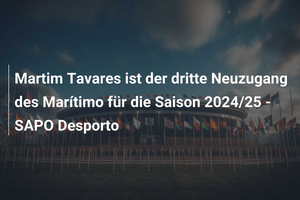Martim Tavares ist der dritte Neuzugang des Marítimo für die Saison 2024/25 – SAPO Desporto