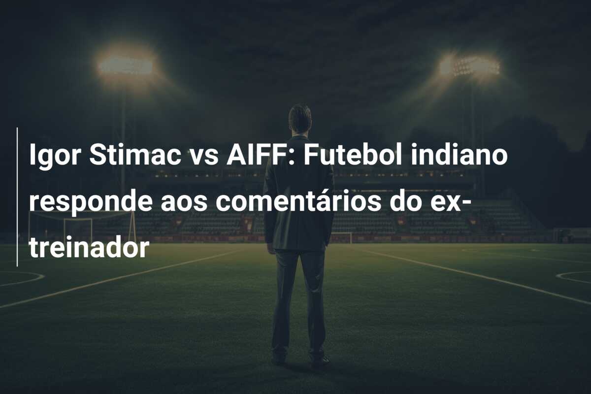 Igor Stimac vs AIFF: Futebol indiano responde aos comentários do ex-treinador