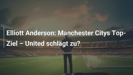 Elliott Anderson: Manchester Citys Top-Ziel – United schlägt zu?