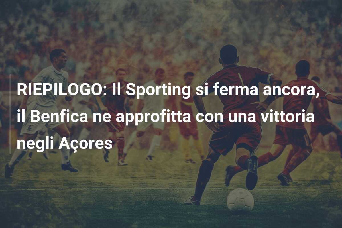 RIEPILOGO: Il Sporting si ferma ancora, il Benfica ne approfitta con una vittoria negli Açores
