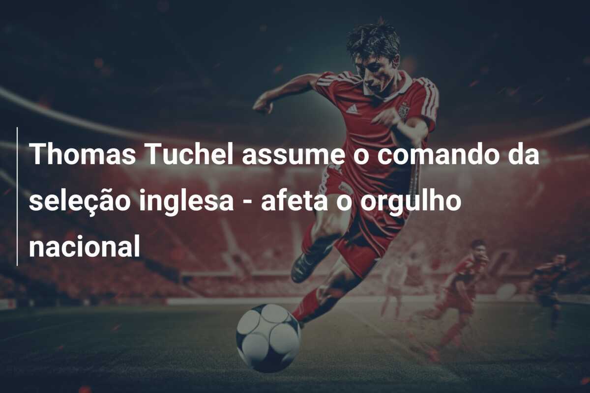 Thomas Tuchel assume o comando da seleção inglesa - afeta o orgulho nacional