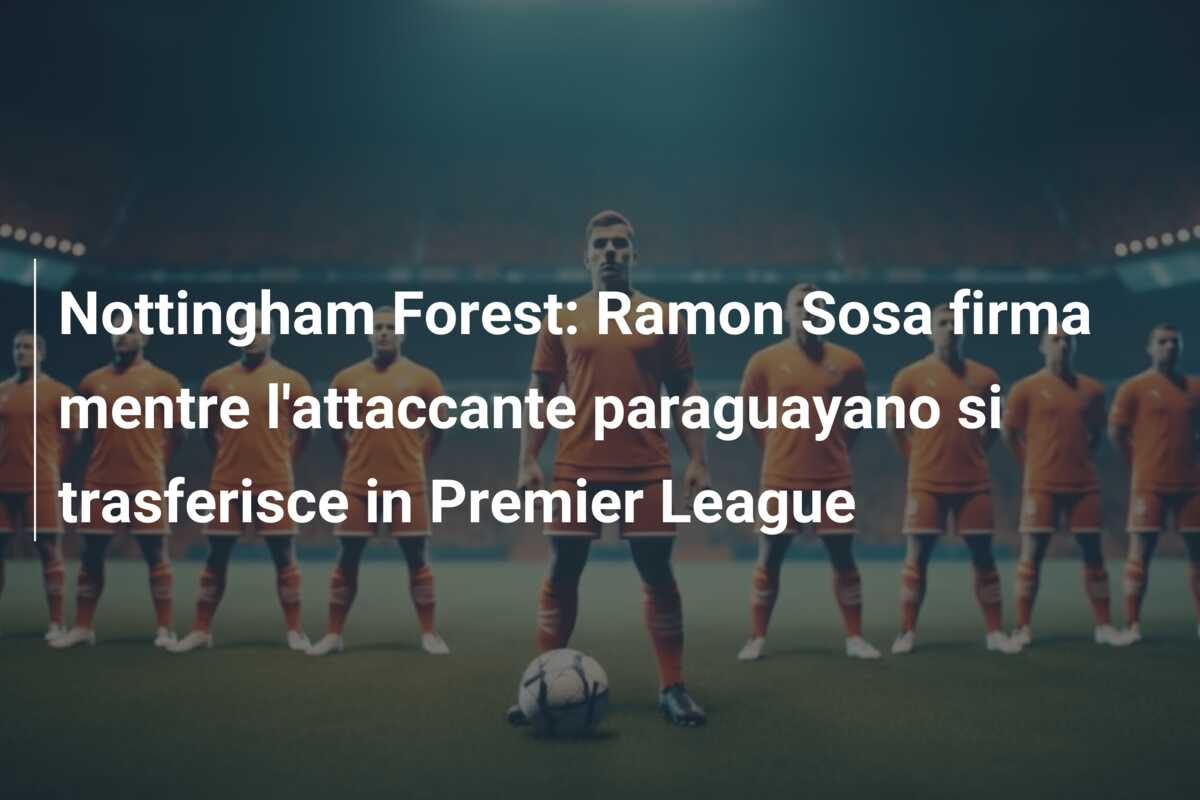 Nottingham Forest: Ramon Sosa firma mentre l’attaccante paraguayano si trasferisce in Premier League