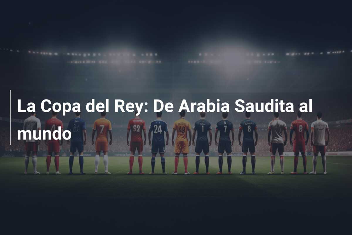 La Copa del Rey: De Arabia Saudita al mundo