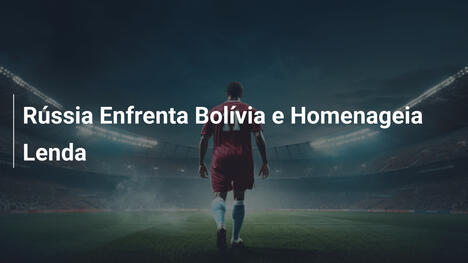 Rússia Enfrenta Bolívia e Homenageia Lenda