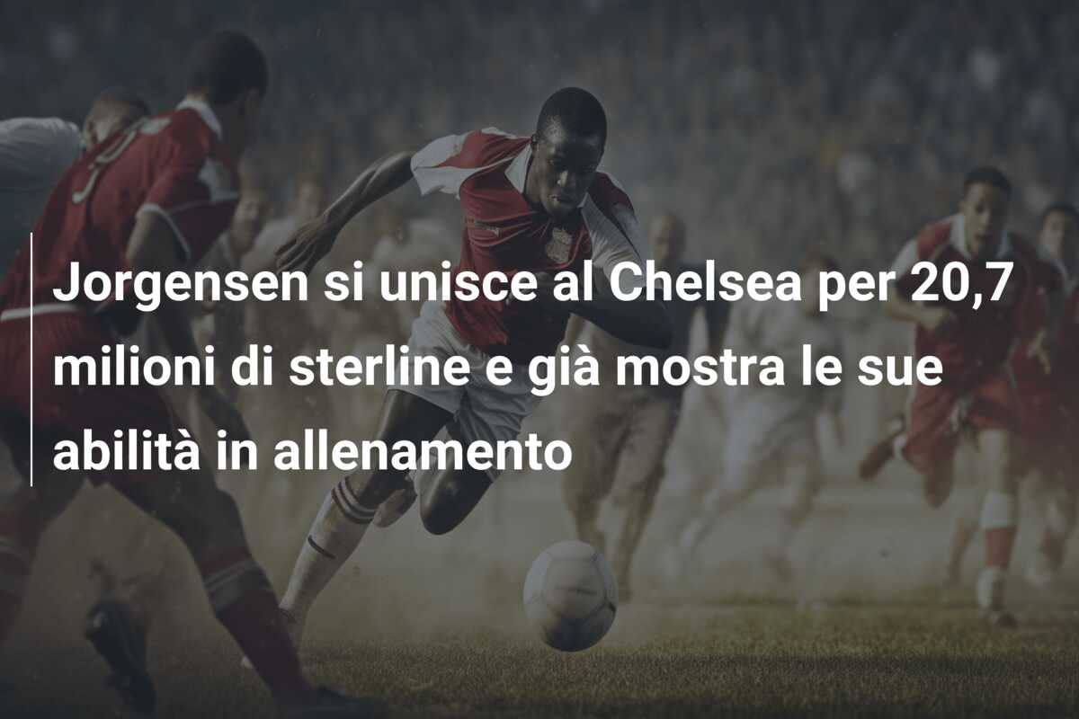 Jorgensen si unisce al Chelsea per 20,7 milioni di sterline e già mostra le sue abilità in allenamento