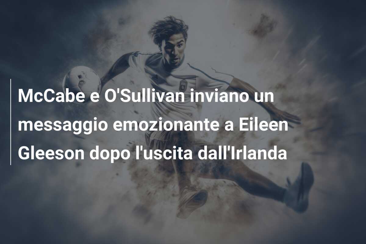 McCabe e O'Sullivan inviano un messaggio emozionante a Eileen Gleeson dopo l'uscita dall'Irlanda