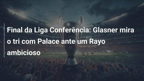Final da Liga Conferência: Glasner mira o tri com Palace ante um Rayo ambicioso