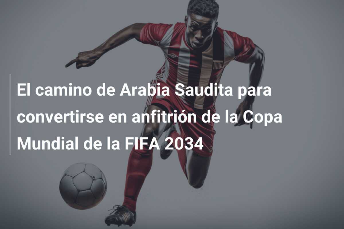 El camino de Arabia Saudita para convertirse en anfitrión de la Copa Mundial de la FIFA 2034