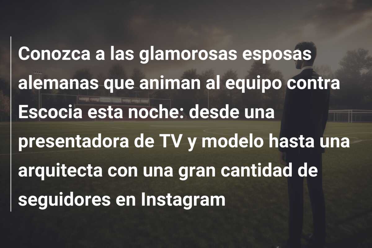 Conozca a las glamorosas esposas alemanas que animan al equipo contra Escocia esta noche: desde una presentadora de TV y modelo hasta una arquitecta con una gran cantidad de seguidores en Instagram